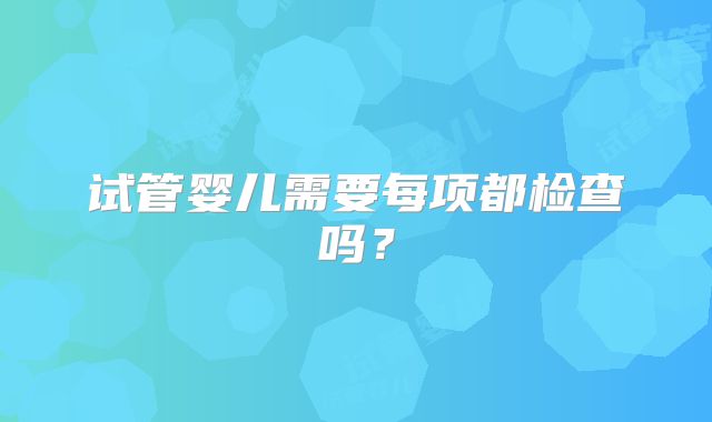 试管婴儿需要每项都检查吗?