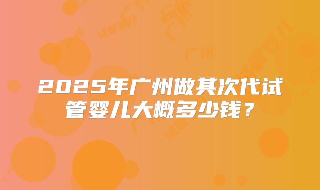 2025年广州做其次代试管婴儿大概多少钱？