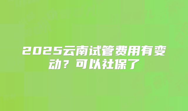2025云南试管费用有变动?可以社保了