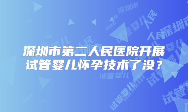 深圳市第二人民医院开展试管婴儿怀孕技术了没？