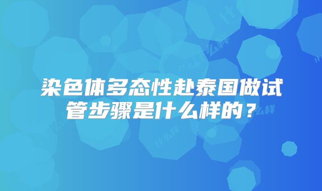 染色体多态性赴泰国做试管步骤是什么样的?
