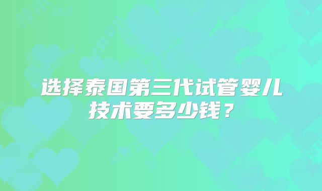 选择泰国第三代试管婴儿技术要多少钱？