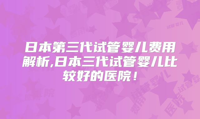 日本第三代试管婴儿费用解析,日本三代试管婴儿比较好的医院！