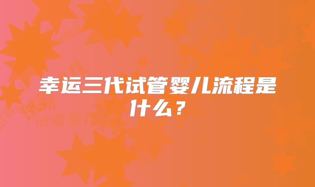 幸运三代试管婴儿流程是什么？