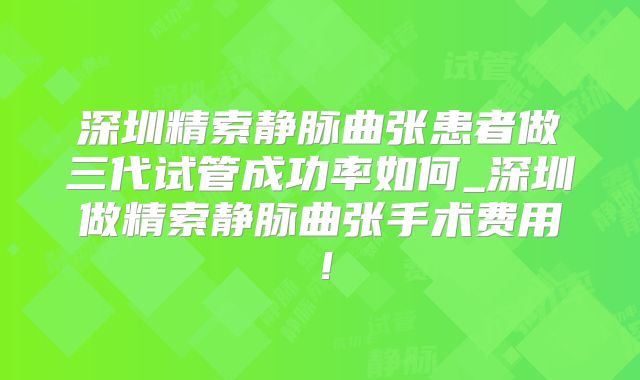 深圳精索静脉曲张患者做三代试管成功率如何_深圳做精索静脉曲张手术费用！