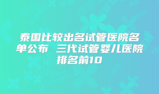 泰国比较出名试管医院名单公布 三代试管婴儿医院排名前10