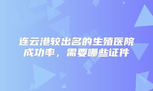 连云港较出名的生殖医院成功率，需要哪些证件