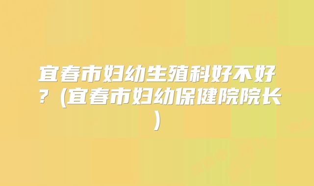 宜春市妇幼生殖科好不好?(宜春市妇幼保健院院长)