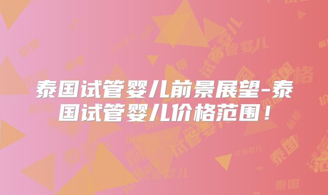 泰国试管婴儿前景展望-泰国试管婴儿价格范围！