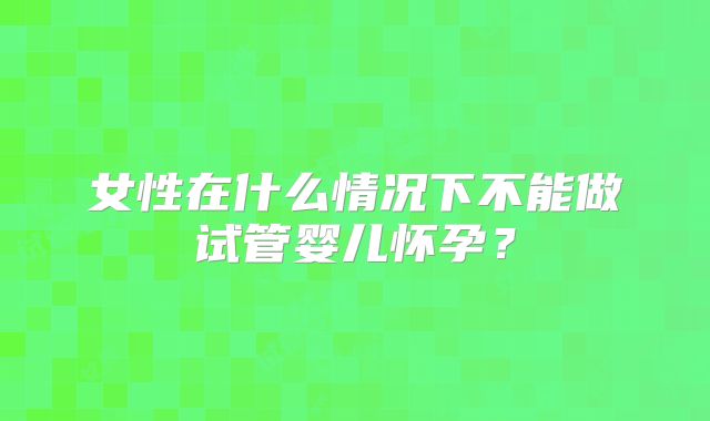 女性在什么情况下不能做试管婴儿怀孕？