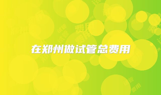 在郑州做试管总费用