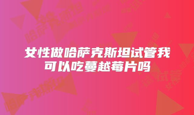 女性做哈萨克斯坦试管我可以吃蔓越莓片吗
