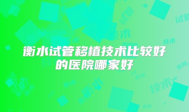 衡水试管移植技术比较好的医院哪家好