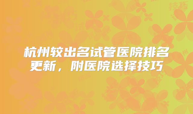 杭州较出名试管医院排名更新，附医院选择技巧