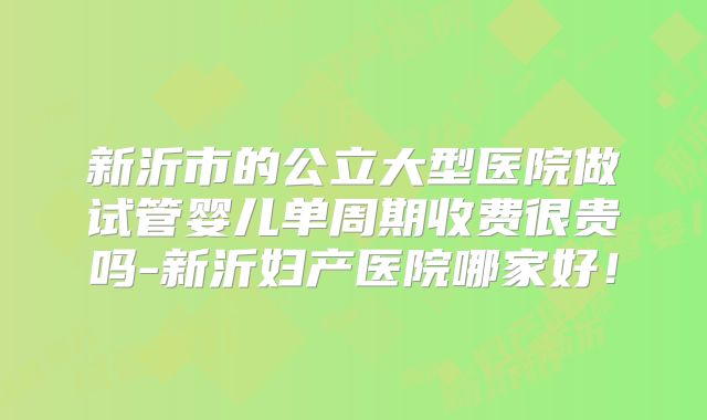 新沂市的公立大型医院做试管婴儿单周期收费很贵吗-新沂妇产医院哪家好！