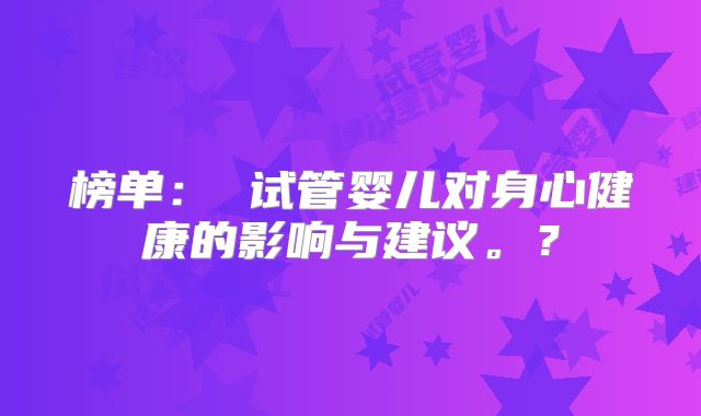 榜单： 试管婴儿对身心健康的影响与建议。？