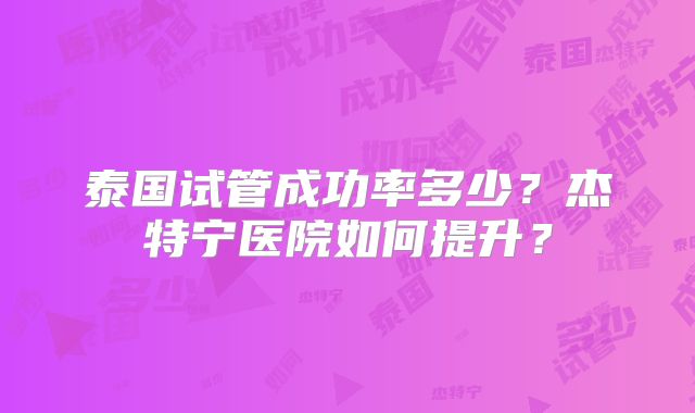 泰国试管成功率多少？杰特宁医院如何提升？