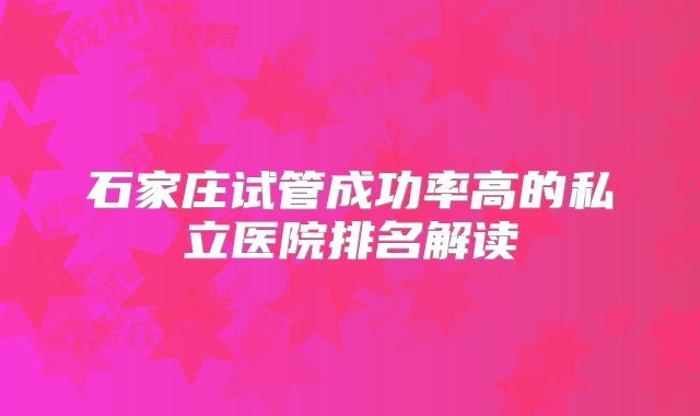 石家庄试管成功率高的私立医院排名解读