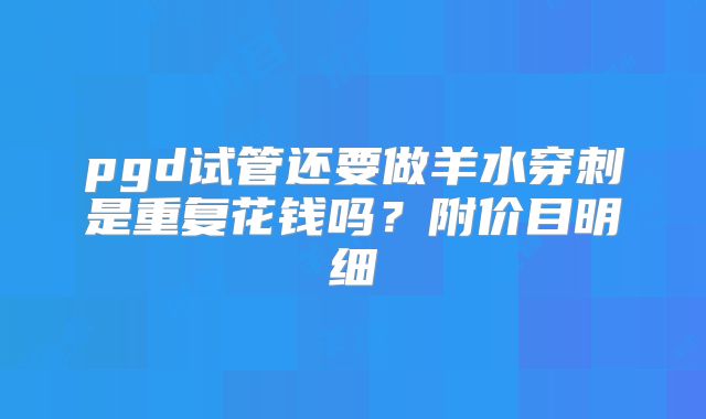 pgd试管还要做羊水穿刺是重复花钱吗？附价目明细