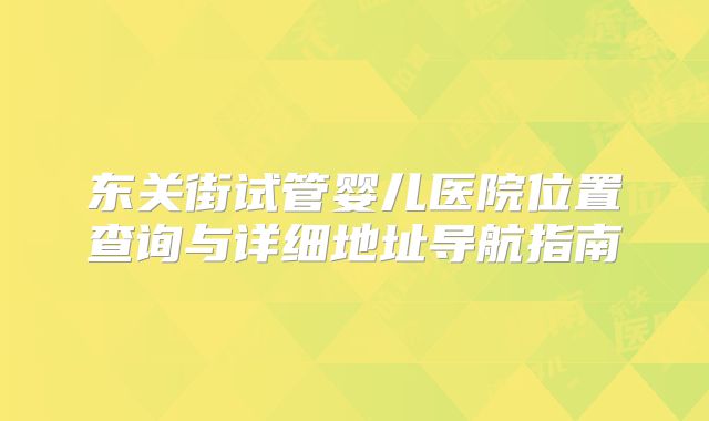 东关街试管婴儿医院位置查询与详细地址导航指南