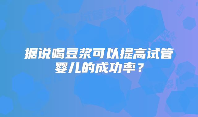 据说喝豆浆可以提高试管婴儿的成功率？