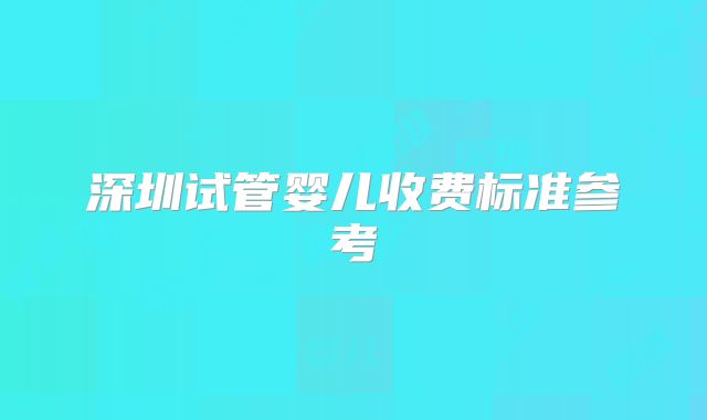 深圳试管婴儿收费标准参考