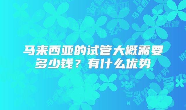 马来西亚的试管大概需要多少钱？有什么优势