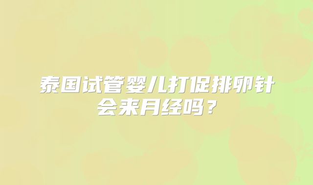 泰国试管婴儿打促排卵针会来月经吗？