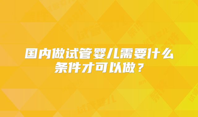 国内做试管婴儿需要什么条件才可以做?