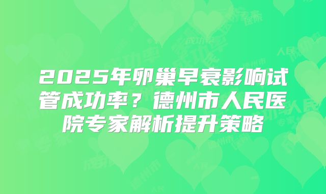 2025年卵巢早衰影响试管成功率？德州市人民医院专家解析提升策略