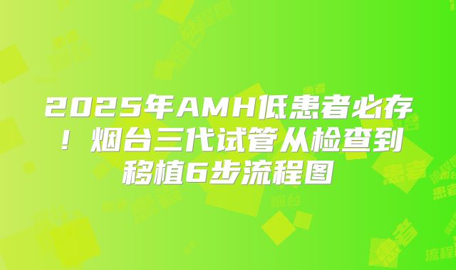 2025年AMH低患者必存！烟台三代试管从检查到移植6步流程图