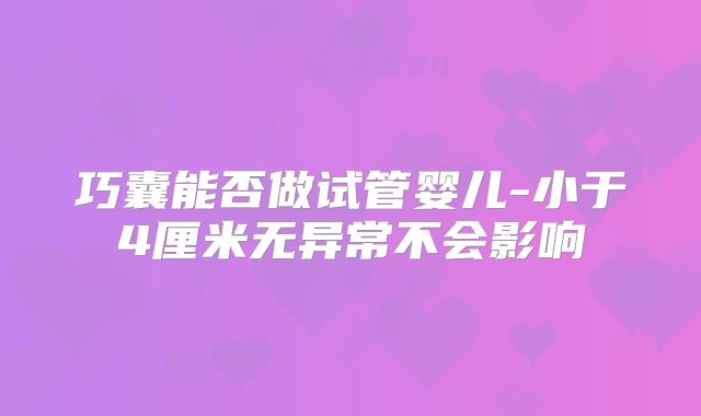 巧囊能否做试管婴儿-小于4厘米无异常不会影响