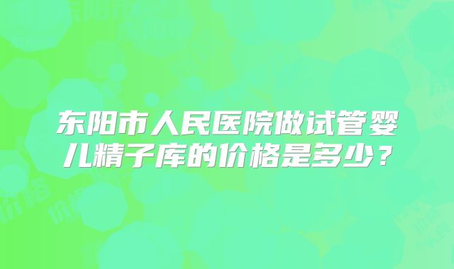 东阳市人民医院做试管婴儿精子库的价格是多少？
