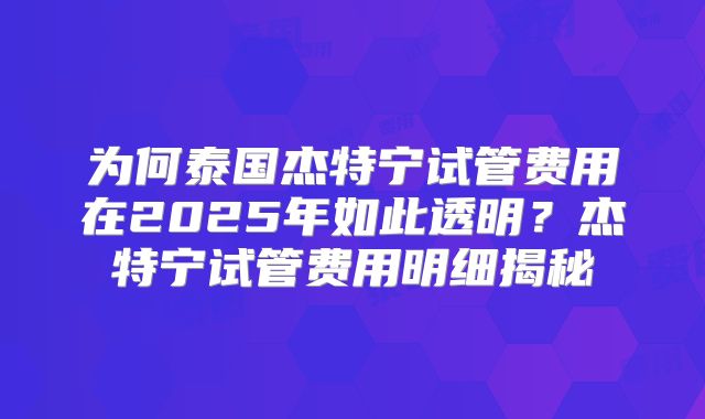 为何泰国杰特宁试管费用在2025年如此透明？杰特宁试管费用明细揭秘