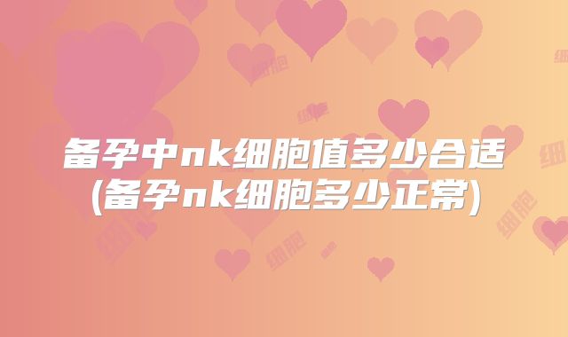 备孕中nk细胞值多少合适(备孕nk细胞多少正常)