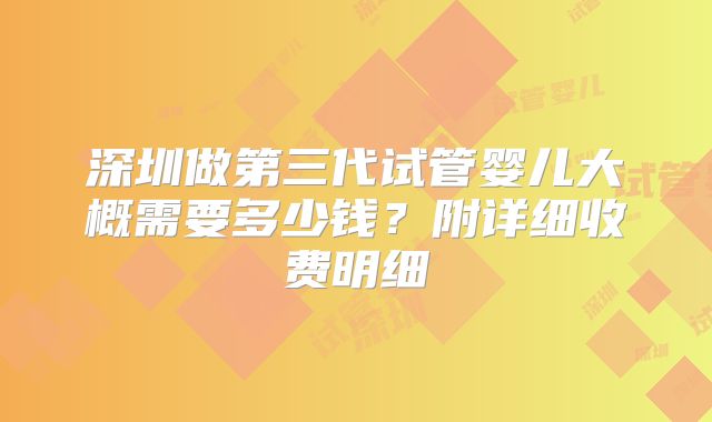 深圳做第三代试管婴儿大概需要多少钱？附详细收费明细