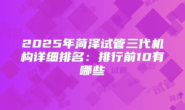 2025年菏泽试管三代机构详细排名：排行前10有哪些