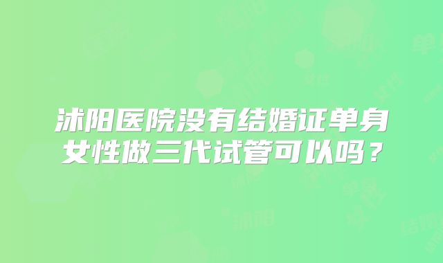沭阳医院没有结婚证单身女性做三代试管可以吗？