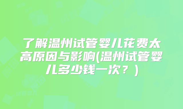 了解温州试管婴儿花费太高原因与影响(温州试管婴儿多少钱一次?)