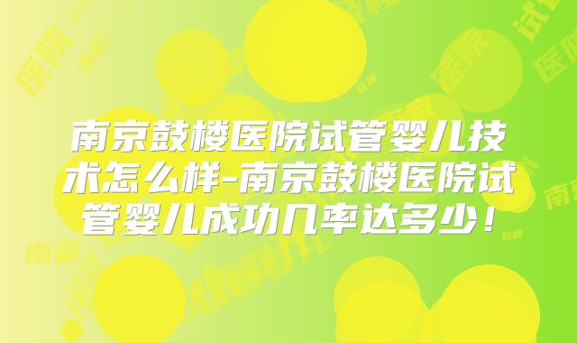 南京鼓楼医院试管婴儿技术怎么样-南京鼓楼医院试管婴儿成功几率达多少！