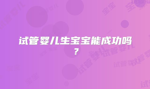 试管婴儿生宝宝能成功吗？