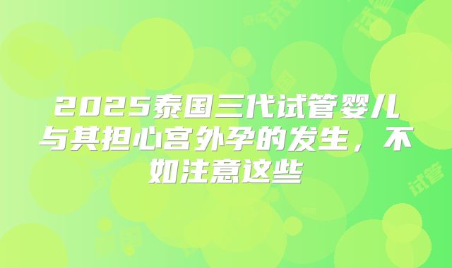 2025泰国三代试管婴儿与其担心宫外孕的发生，不如注意这些