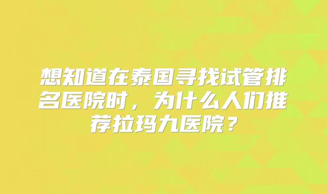 想知道在泰国寻找试管排名医院时，为什么人们推荐拉玛九医院？