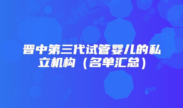 晋中第三代试管婴儿的私立机构（名单汇总）