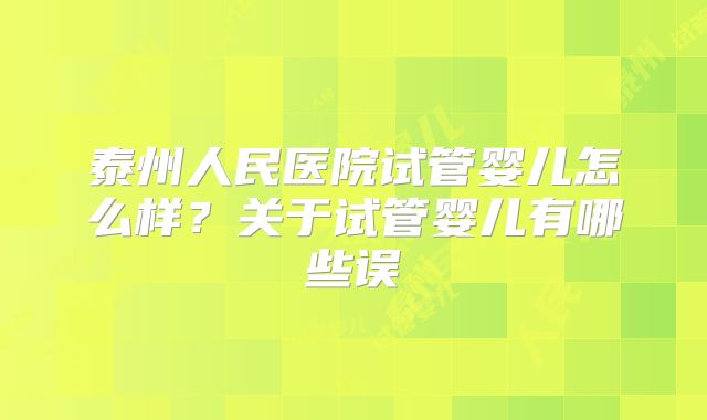 泰州人民医院试管婴儿怎么样？关于试管婴儿有哪些误