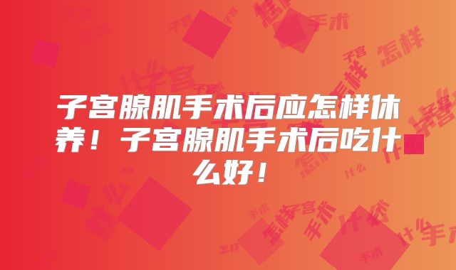 子宫腺肌手术后应怎样休养！子宫腺肌手术后吃什么好！