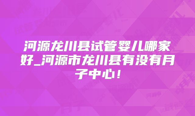 河源龙川县试管婴儿哪家好_河源市龙川县有没有月子中心!