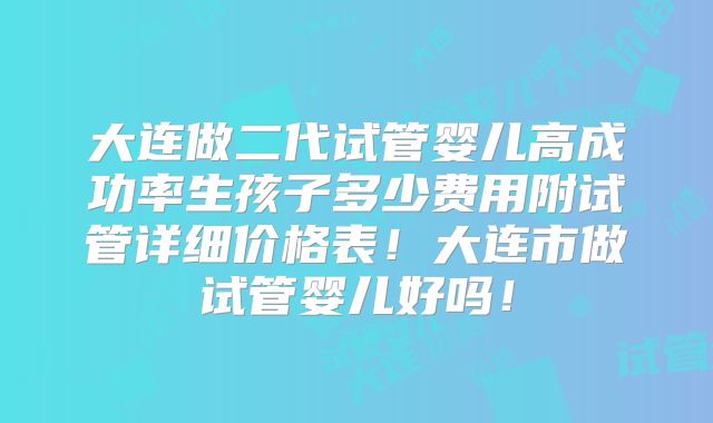 大连做二代试管婴儿高成功率生孩子多少费用附试管详细价格表!大连市做试管婴儿好吗!