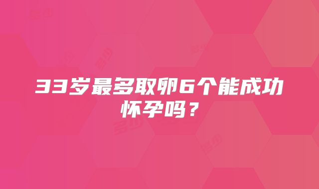 33岁最多取卵6个能成功怀孕吗？
