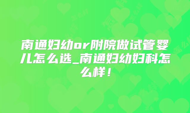 南通妇幼or附院做试管婴儿怎么选_南通妇幼妇科怎么样！